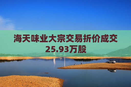 海天味业大宗交易折价成交25.93万股  第1张
