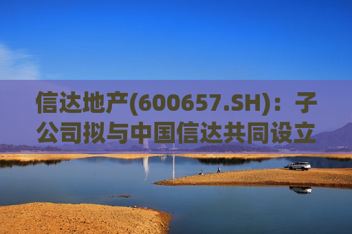 信达地产(600657.SH)：子公司拟与中国信达共同设立芜湖沁岚  第1张