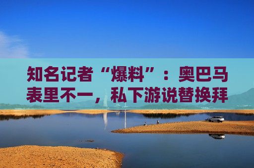 知名记者“爆料”：奥巴马表里不一，私下游说替换拜登！  第1张