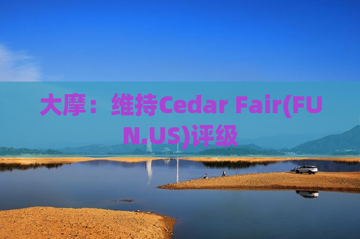 大摩：维持Cedar Fair(FUN.US)评级  第1张