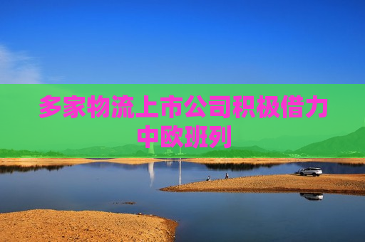 多家物流上市公司积极借力中欧班列