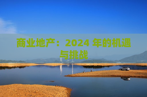 商业地产：2024 年的机遇与挑战  第1张