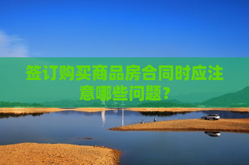签订购买商品房合同时应注意哪些问题？  第1张