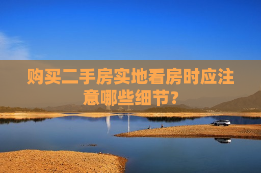 购买二手房实地看房时应注意哪些细节？  第1张