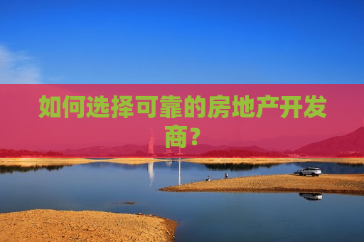 如何选择可靠的房地产开发商？  第1张