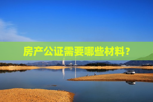 房产公证需要哪些材料？