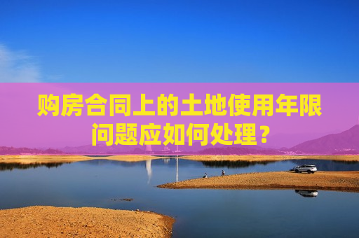 购房合同上的土地使用年限问题应如何处理？