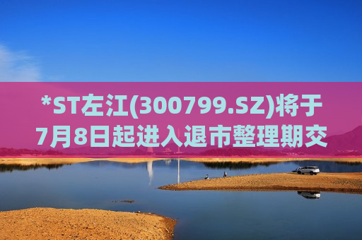 *ST左江(300799.SZ)将于7月8日起进入退市整理期交易