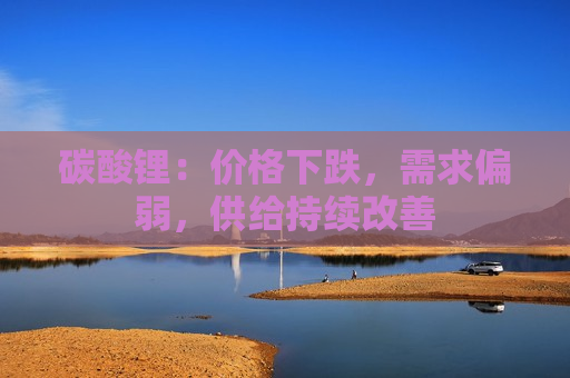 碳酸锂：价格下跌，需求偏弱，供给持续改善
