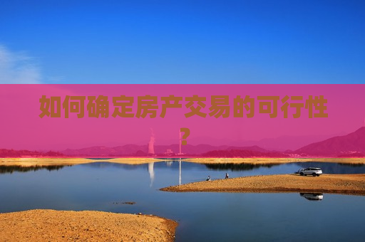 如何确定房产交易的可行性？