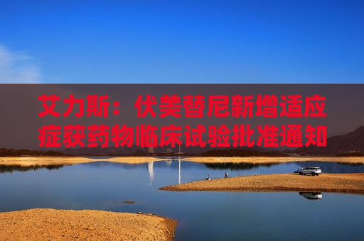 艾力斯：伏美替尼新增适应症获药物临床试验批准通知书  第1张