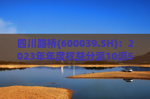 四川路桥(600039.SH)：2023年年度权益分派10派5.17元