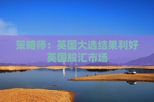 策略师：英国大选结果利好英国股汇市场