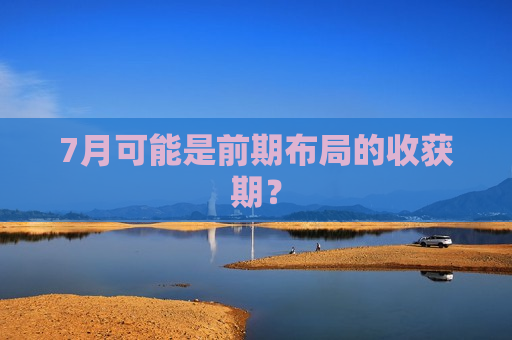 7月可能是前期布局的收获期？  第1张