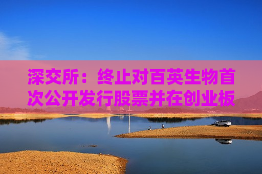 深交所：终止对百英生物首次公开发行股票并在创业板上市审核