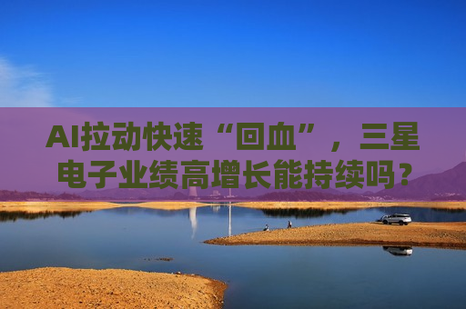 AI拉动快速“回血”，三星电子业绩高增长能持续吗？  第1张
