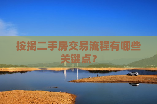 按揭二手房交易流程有哪些关键点？