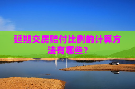 延期交房赔付比例的计算 *** 有哪些？