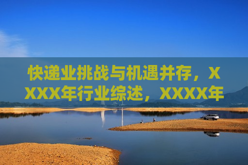 快递业挑战与机遇并存，XXXX年行业综述，XXXX年快递业挑战与机遇并存，行业综述，XXXX年快递业挑战与机遇并存，行业综述与展望