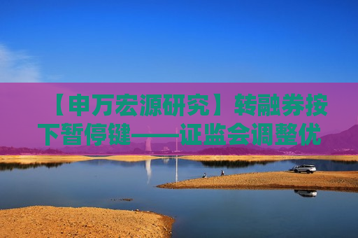 【申万宏源研究】转融券按下暂停键—— *** 调整优化融券相关制度点评