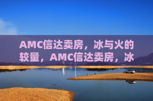 AMC信达卖房，冰与火的较量，AMC信达卖房，冰与火的挑战，AMC信达卖房，冰与火的挑战  第1张