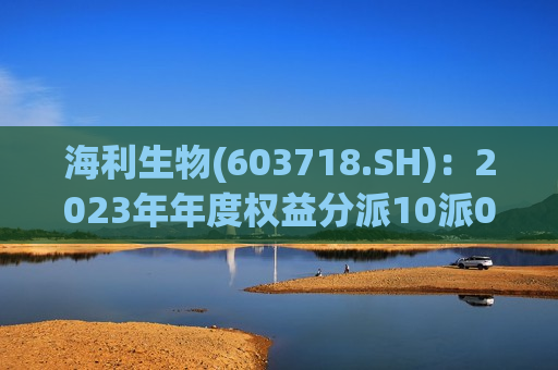 海利生物(603718.SH)：2023年年度权益分派10派0.29元 除权(息)日7月19日  第1张