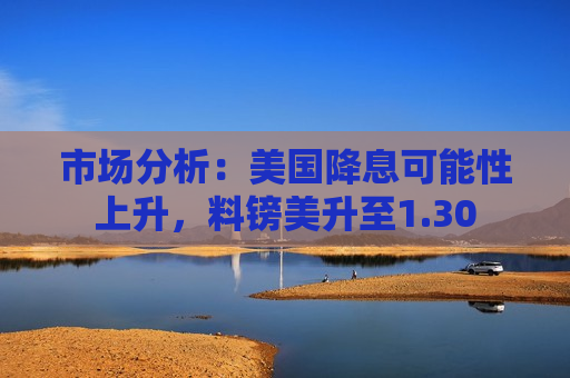 市场分析：美国降息可能性上升，料镑美升至1.30