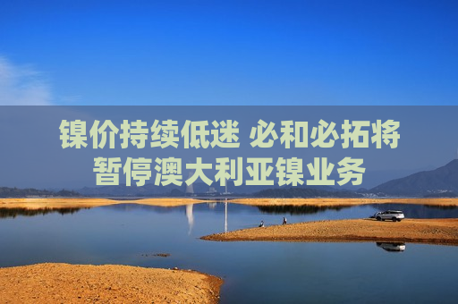 镍价持续低迷 必和必拓将暂停澳大利亚镍业务