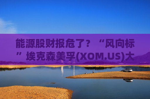 能源股财报危了？“风向标”埃克森美孚(XOM.US)大幅下调Q2盈利预期  第1张