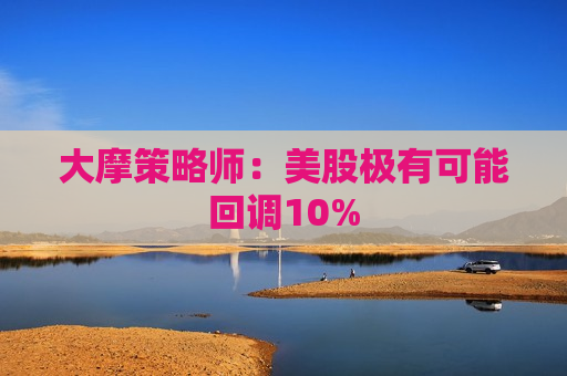 大摩策略师：美股极有可能回调10%