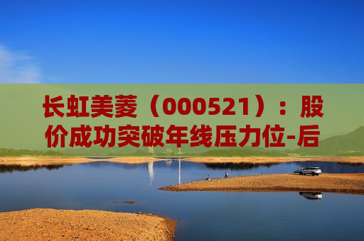 长虹美菱（000521）：股价成功突破年线压力位-后市看多（涨）（07-09）