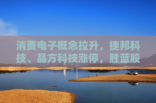 消费电子概念拉升，捷邦科技、晶方科技涨停，胜蓝股份等大涨