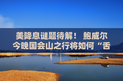 美降息谜题待解！ 鲍威尔今晚国会山之行将如何“舌战议员”？  第1张