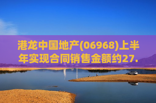 港龙中国地产(06968)上半年实现合同销售金额约27.08亿元 同比减少60.18%
