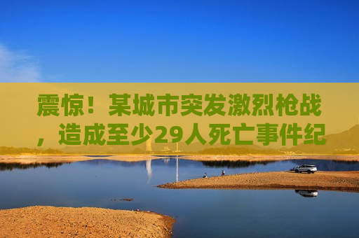 震惊！某城市突发激烈枪战，造成至少29人死亡事件纪实，城市惊现枪战，惨烈事件致至少29人丧命，城市惊现惨烈枪战，至少29人丧命