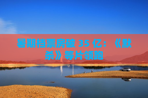 暑期档票房破 35 亿：《默杀》等片领跑  第1张