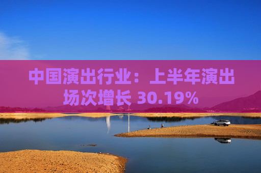 中国演出行业：上半年演出场次增长 30.19%