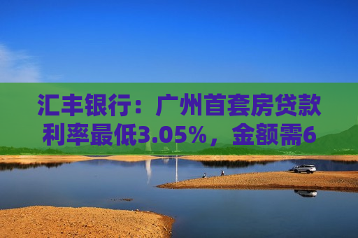 汇丰银行：广州首套房贷款利率更低3.05%，金额需600万元以上