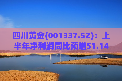 四川黄金(001337.SZ)：上半年净利润同比预增51.14%―61.94%