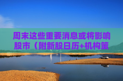 周末这些重要消息或将影响股市（附新股日历+机构策略）