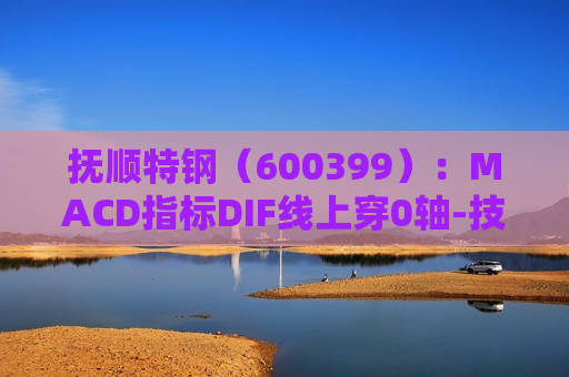 抚顺特钢（600399）：MACD指标DIF线上穿0轴-技术指标上后市看多（07-15）