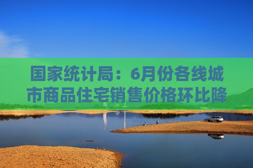 国家统计局：6月份各线城市商品住宅销售价格环比降幅总体收窄