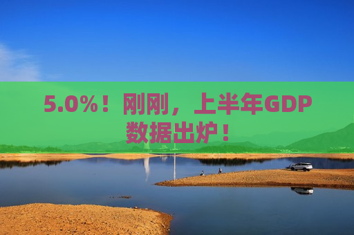 5.0%！刚刚，上半年GDP数据出炉！