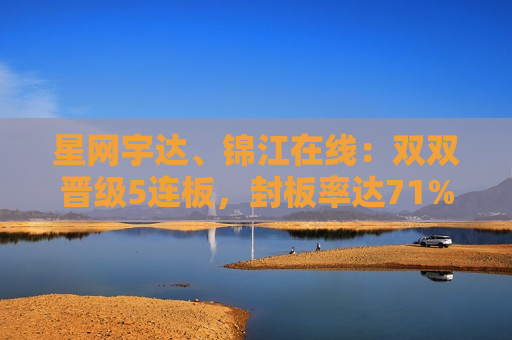 星网宇达、锦江在线：双双晋级5连板，封板率达71%