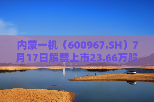内蒙一机（600967.SH）7月17日解禁上市23.66万股，为股权激励股份