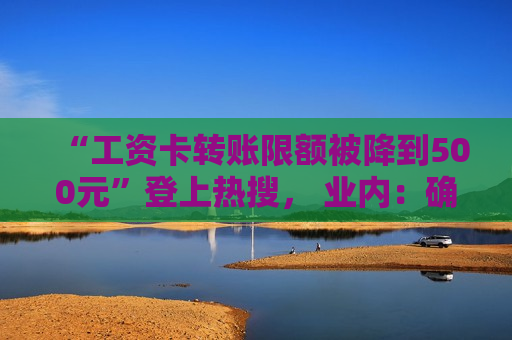 “工资卡转账限额被降到500元”登上热搜， 业内：确实有“一刀切”的情况