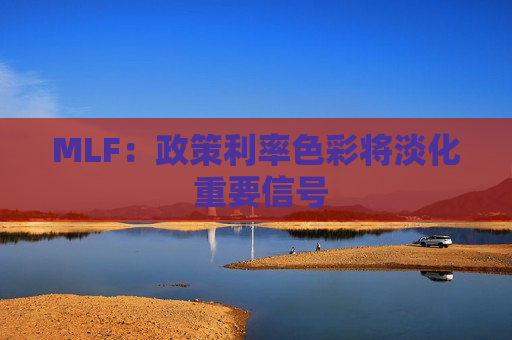 MLF：政策利率色彩将淡化 重要信号