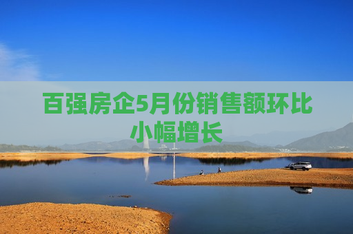 百强房企5月份销售额环比小幅增长