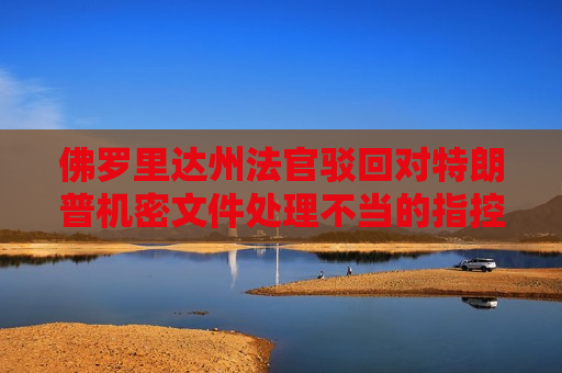 佛罗里达州法官驳回对特朗普机密文件处理不当的指控  第1张