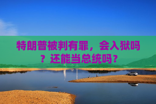 特朗普被判有罪，会入狱吗？还能当总统吗？